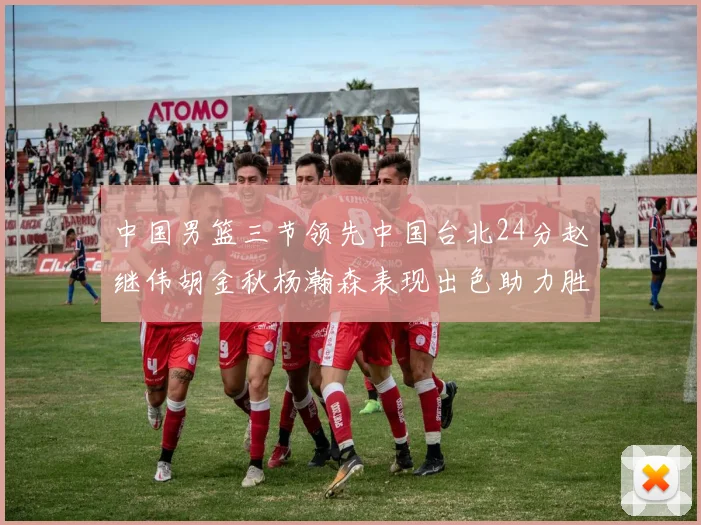 中国男篮三节领先中国台北24分赵继伟胡金秋杨瀚森表现出色助力胜利