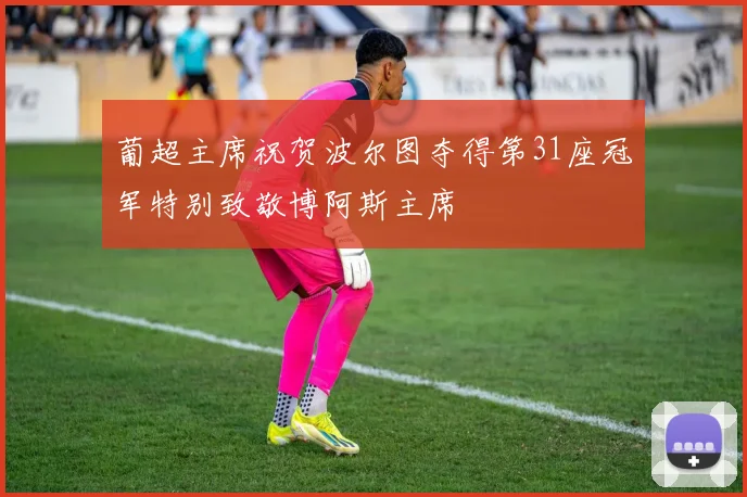 葡超主席祝贺波尔图夺得第31座冠军特别致敬博阿斯主席
