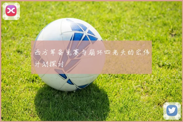 西方军备竞赛与崩坏四老头的宏伟计划探讨