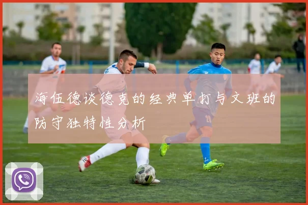 海伍德谈德克的经典单打与文班的防守独特性分析