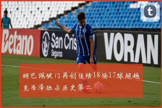 姆巴佩破门再创佳绩18场17球超越克洛泽独占历史第二