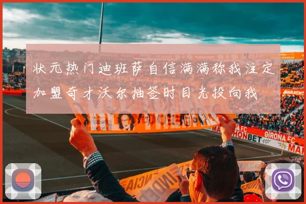 状元热门迪班萨自信满满称我注定加盟奇才沃尔抽签时目光投向我