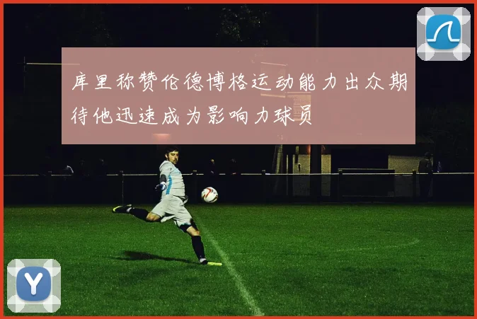库里称赞伦德博格运动能力出众期待他迅速成为影响力球员