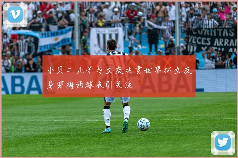 小贝二儿子与女友共赏世界杯女友身穿梅西球衣引关注