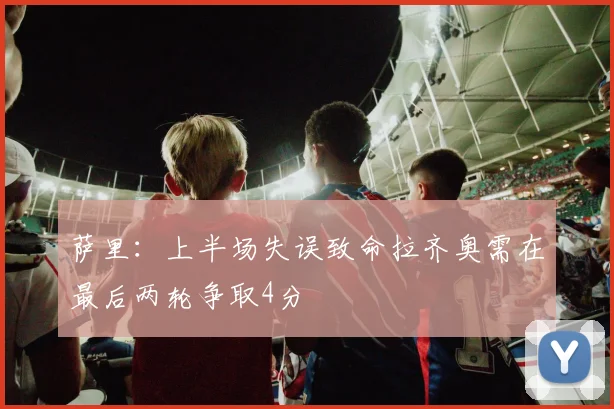 萨里：上半场失误致命拉齐奥需在最后两轮争取4分