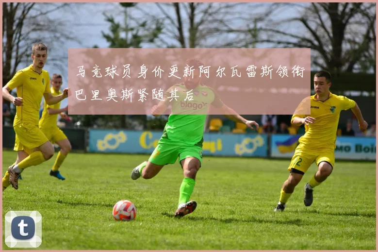 马竞球员身价更新阿尔瓦雷斯领衔巴里奥斯紧随其后