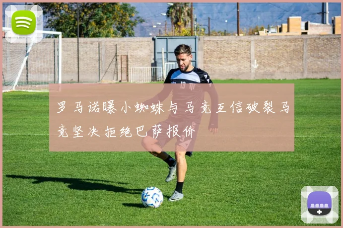 罗马诺曝小蜘蛛与马竞互信破裂马竞坚决拒绝巴萨报价