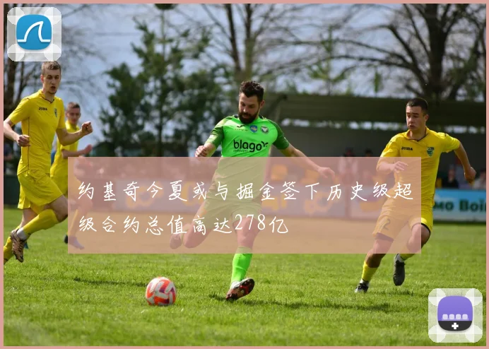 约基奇今夏或与掘金签下历史级超级合约总值高达278亿