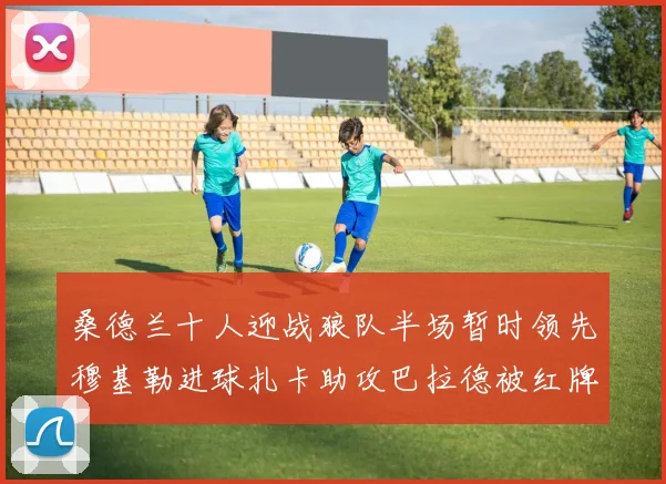 桑德兰十人迎战狼队半场暂时领先穆基勒进球扎卡助攻巴拉德被红牌罚下