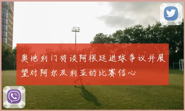 奥地利门将谈阿根廷进球争议并展望对阿尔及利亚的比赛信心