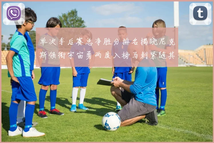 单次季后赛总净胜分排名揭晓尼克斯领衔宇宙勇两度入榜马刺紧随其后