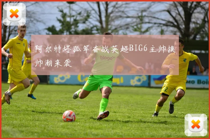 阿尔特塔孤军奋战英超BIG6主帅换帅潮来袭