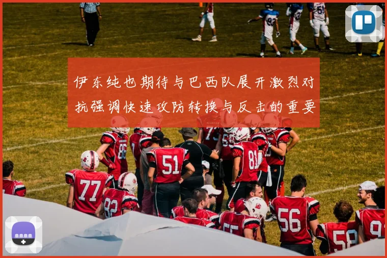 伊东纯也期待与巴西队展开激烈对抗强调快速攻防转换与反击的重要性