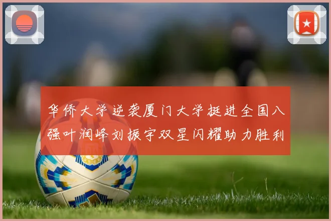 华侨大学逆袭厦门大学挺进全国八强叶润峰刘振宇双星闪耀助力胜利