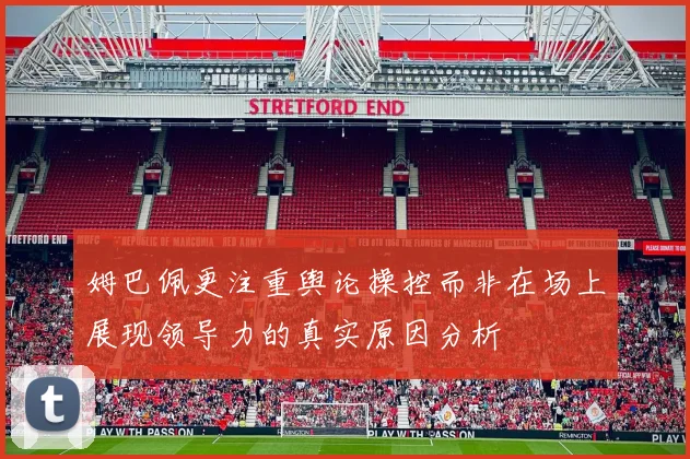 姆巴佩更注重舆论操控而非在场上展现领导力的真实原因分析