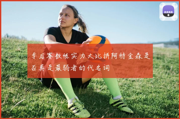 季后赛教练实力大比拼阿特金森是否真是最弱者的代名词