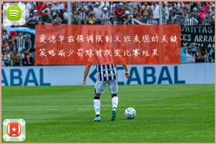 爱德华兹强调限制文班表现的关键策略减少罚球将改变比赛结果